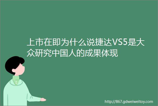 上市在即为什么说捷达VS5是大众研究中国人的成果体现
