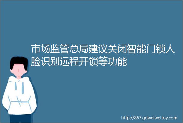 市场监管总局建议关闭智能门锁人脸识别远程开锁等功能